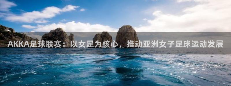 919直播看球：AKKA足球联赛：以女足为核心，推动亚洲女子足球运动发展