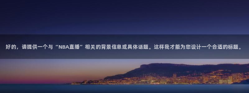 919体育直播平台在线观看：好的，请提供一个与“NBA直播”相关的背景信息或具体话题。这样我才能为您设计一个合适的标题。